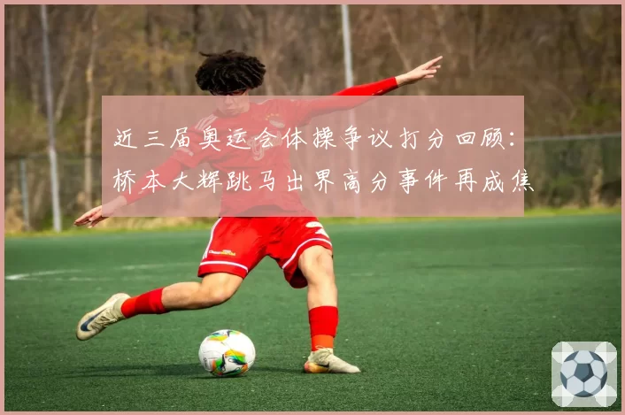 近三届奥运会体操争议打分回顾:桥本大辉跳马出界高分事件再成焦点