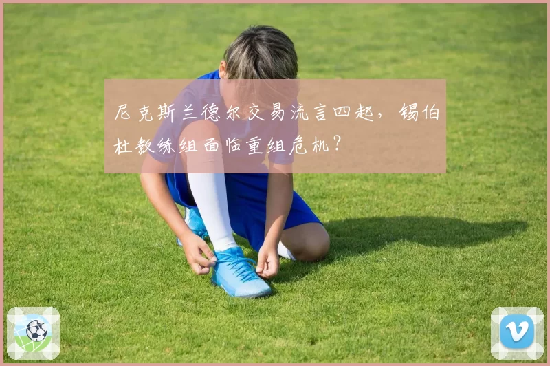 尼克斯兰德尔交易流言四起,锡伯杜教练组面临重组危机?