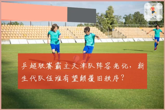 乒超联赛霸主天津队阵容老化，新生代队伍谁有望颠覆旧秩序？