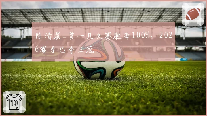 陈清晨_贾一凡决赛胜率100%，2026赛季已夺三冠