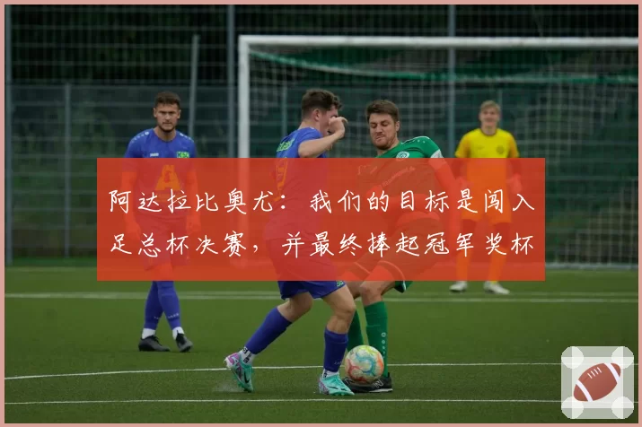 阿达拉比奥尤：我们的目标是闯入足总杯决赛，并最终捧起冠军奖杯