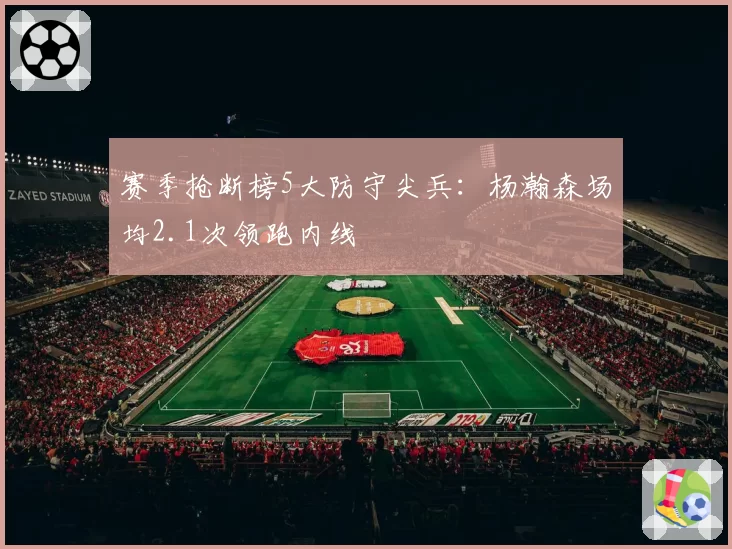 赛季抢断榜5大防守尖兵：杨瀚森场均2.1次领跑内线