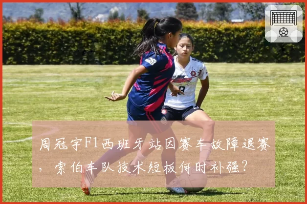 周冠宇F1西班牙站因赛车故障退赛，索伯车队技术短板何时补强？