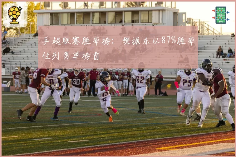 乒超联赛胜率榜:樊振东以87%胜率位列男单榜首