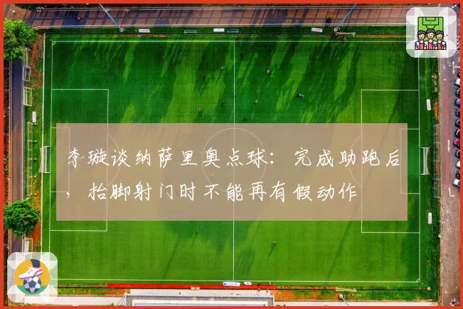 李璇谈纳萨里奥点球：完成助跑后，抬脚射门时不能再有假动作