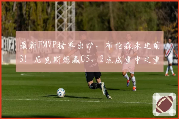 最新FMVP榜单出炉,布伦森未进前3!尼克斯想赢G5,2点成重中之重