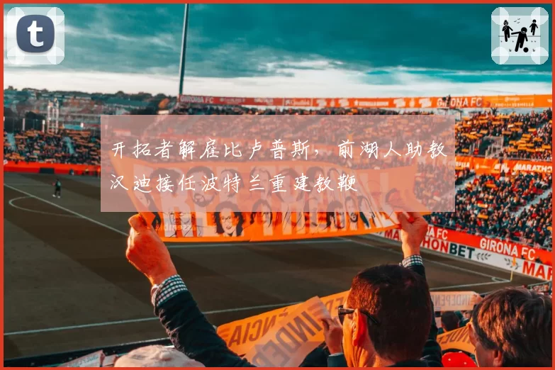 开拓者解雇比卢普斯,前湖人助教汉迪接任波特兰重建教鞭