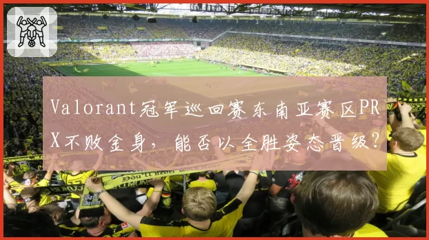 Valorant冠军巡回赛东南亚赛区PRX不败金身,能否以全胜姿态晋级?