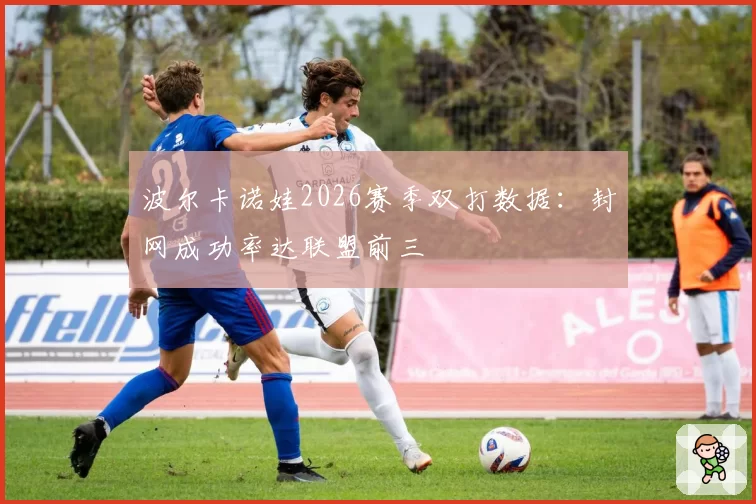 波尔卡诺娃2026赛季双打数据：封网成功率达联盟前三