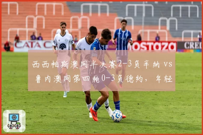 西西帕斯澳网半决赛2-3负辛纳 vs 鲁内澳网第四轮0-3负德约,年轻选手关键分对比