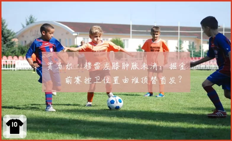 贾马尔·穆雷左膝肿胀未消,掘金季前赛控卫位置由谁顶替首发?