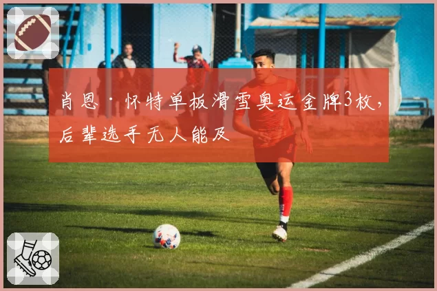 肖恩·怀特单板滑雪奥运金牌3枚,后辈选手无人能及