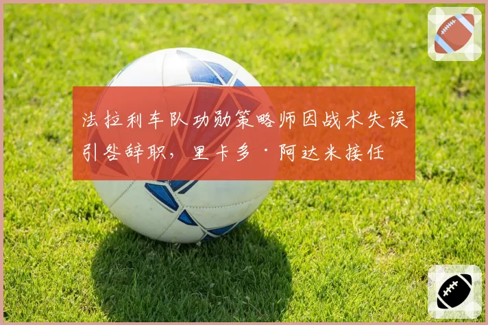 法拉利车队功勋策略师因战术失误引咎辞职，里卡多·阿达米接任