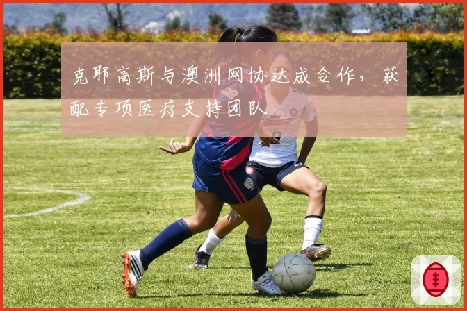 克耶高斯与澳洲网协达成合作,获配专项医疗支持团队