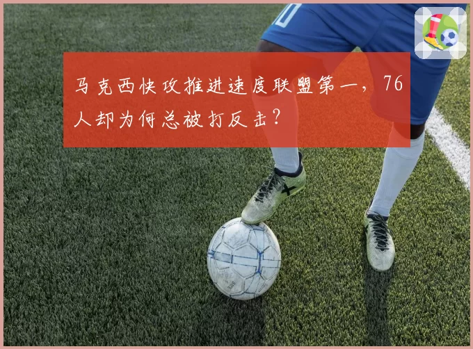 马克西快攻推进速度联盟第一，76人却为何总被打反击？