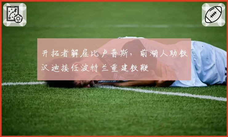 开拓者解雇比卢普斯,前湖人助教汉迪接任波特兰重建教鞭
