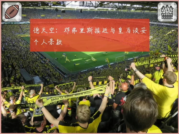 德天空：邓弗里斯接近与皇马谈妥个人条款
