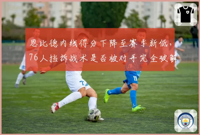 恩比德内线得分下降至赛季新低，76人挡拆战术是否被对手完全破解？