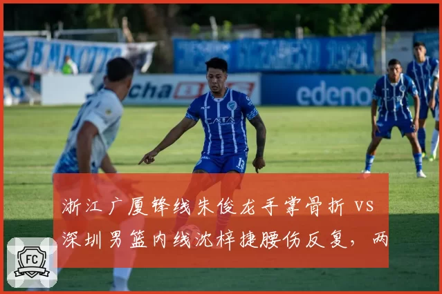 浙江广厦锋线朱俊龙手掌骨折 vs 深圳男篮内线沈梓捷腰伤反复,两支季后赛球队核心伤停时间对比